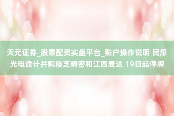 天元证券_股票配资实盘平台_账户操作说明 民爆光电诡计并购厦芝精密和江西麦达 19日起停牌