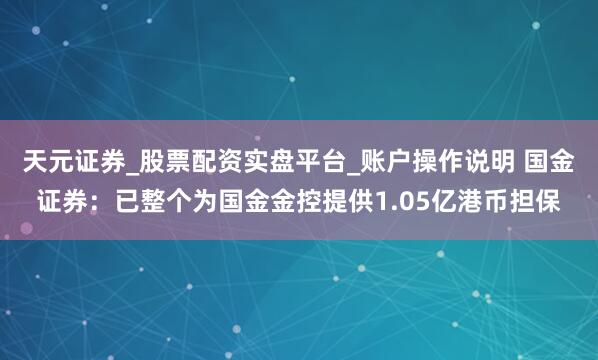 天元证券_股票配资实盘平台_账户操作说明 国金证券：已整个为国金金控提供1.05亿港币担保