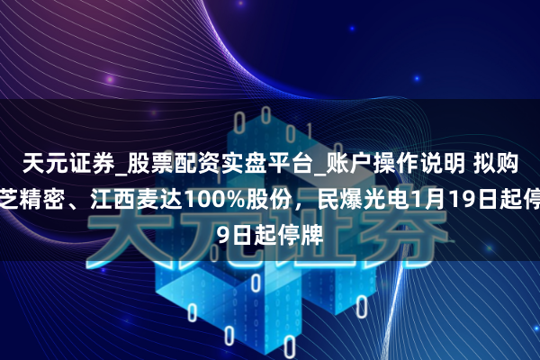 天元证券_股票配资实盘平台_账户操作说明 拟购厦芝精密、江西麦达100%股份，民爆光电1月19日起停牌