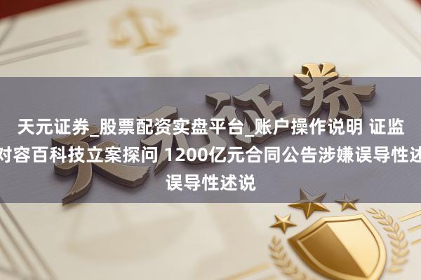 天元证券_股票配资实盘平台_账户操作说明 证监会对容百科技立案探问 1200亿元合同公告涉嫌误导性述说