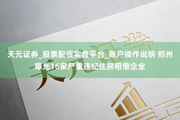 天元证券_股票配资实盘平台_账户操作说明 郑州曝光16家严重违纪住房租借企业