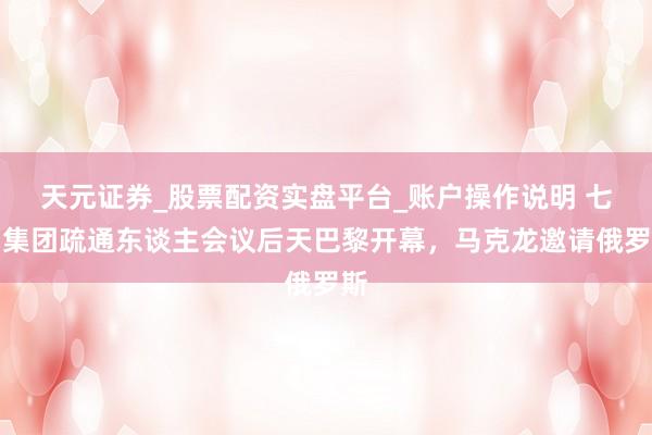 天元证券_股票配资实盘平台_账户操作说明 七国集团疏通东谈主会议后天巴黎开幕，马克龙邀请俄罗斯