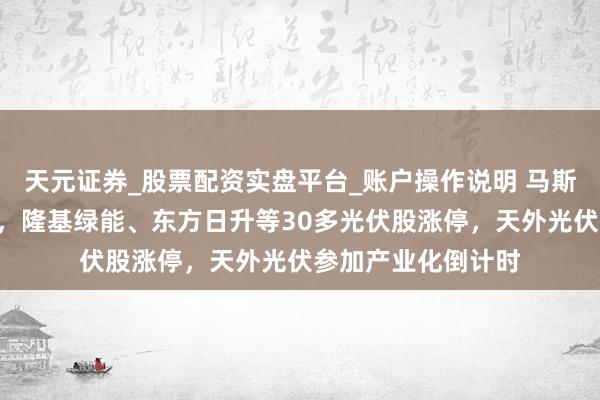 天元证券_股票配资实盘平台_账户操作说明 马斯克新宣言引爆A股，隆基绿能、东方日升等30多光伏股涨停，天外光伏参加产业化倒计时