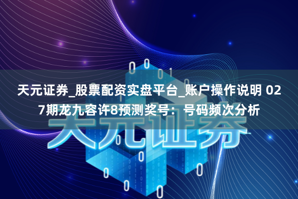 天元证券_股票配资实盘平台_账户操作说明 027期龙九容许8预测奖号：号码频次分析