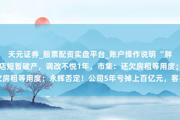 天元证券_股票配资实盘平台_账户操作说明 “胖改”失灵？永辉北京一门店短暂破产，调改不悦1年，市集：还欠房租等用度；永辉否定！公司5年亏掉上百亿元，客岁关店381家