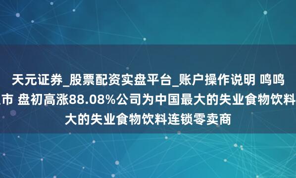 天元证券_股票配资实盘平台_账户操作说明 鸣鸣很忙首挂上市 盘初高涨88.08%公司为中国最大的失业食物饮料连锁零卖商